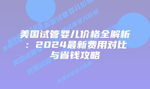 美国试管婴儿价格全解析:2024最新费用对比与省钱攻略插图 美国试管婴儿价格全解析:2024最新费用对比与省钱攻略
