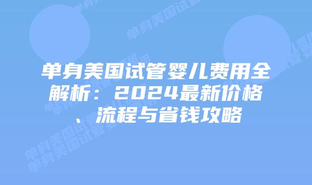 单身美国试管婴儿费用全解析:2024最新价格、流程与省钱攻略插图 单身美国试管婴儿费用全解析:2024最新价格、流程与省钱攻略