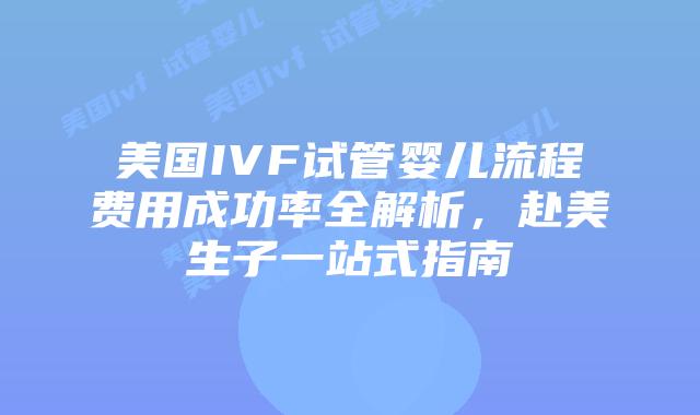 美国IVF试管婴儿流程费用成功率全解析,赴美生子一站式指南插图 美国IVF试管婴儿流程费用成功率全解析,赴美生子一站式指南