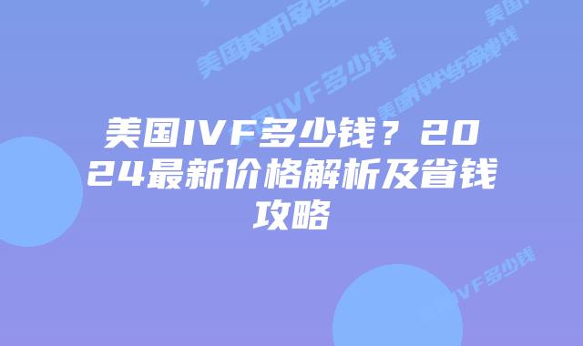 美国IVF多少钱?2024最新价格解析及省钱攻略插图 美国IVF多少钱?2024最新价格解析及省钱攻略