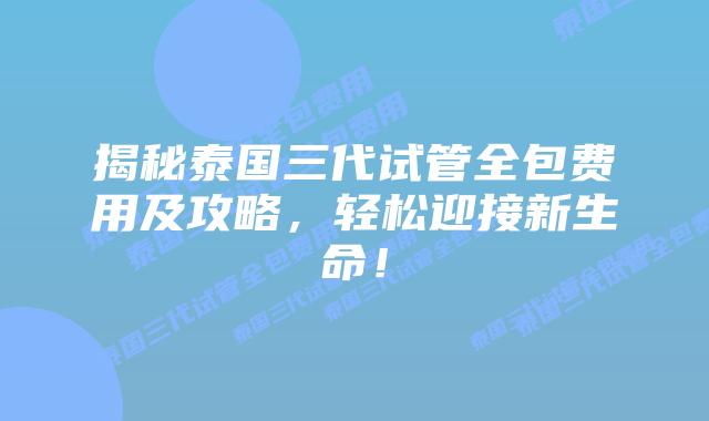 揭秘泰国三代试管全包费用及攻略,轻松迎接新生命!插图 揭秘泰国三代试管全包费用及攻略,轻松迎接新生命!