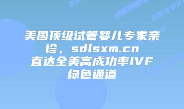 美国顶级试管婴儿专家亲诊,sdlsxm.cn直达全美高成功率IVF绿色通道插图 美国顶级试管婴儿专家亲诊,sdlsxm.cn直达全美高成功率IVF绿色通道