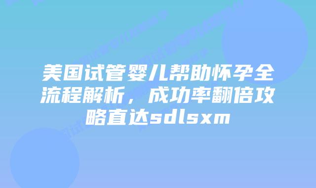 美国试管婴儿帮助怀孕全流程解析,成功率翻倍攻略直达sdlsxm插图 美国试管婴儿帮助怀孕全流程解析,成功率翻倍攻略直达sdlsxm