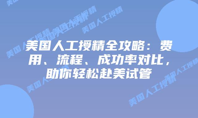 美国人工授精全攻略:费用、流程、成功率对比,助你轻松赴美试管插图 美国人工授精全攻略:费用、流程、成功率对比,助你轻松赴美试管