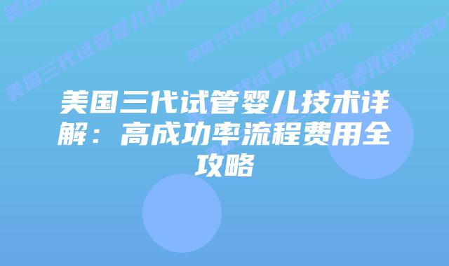 美国三代试管婴儿技术详解:高成功率流程费用全攻略插图 美国三代试管婴儿技术详解:高成功率流程费用全攻略