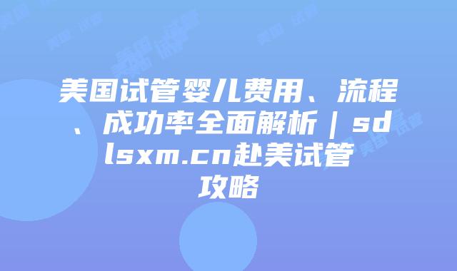 美国试管婴儿费用、流程、成功率全面解析｜sdlsxm.cn赴美试管攻略