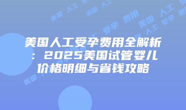 美国人工受孕费用全解析：2025美国试管婴儿价格明细与省钱攻略