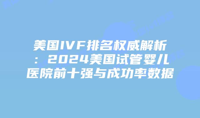 美国IVF排名权威解析：2024美国试管婴儿医院前十强与成功率数据