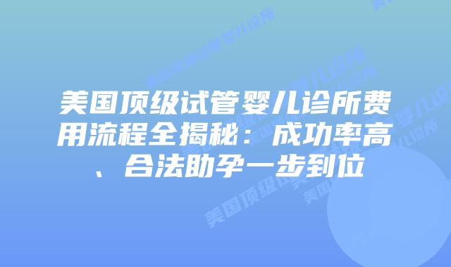 美国顶级试管婴儿诊所费用流程全揭秘：成功率高、合法助孕一步到位