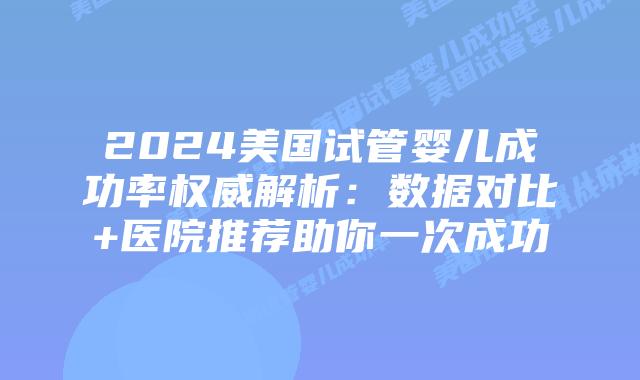 2024美国试管婴儿成功率权威解析：数据对比+医院推荐助你一次成功