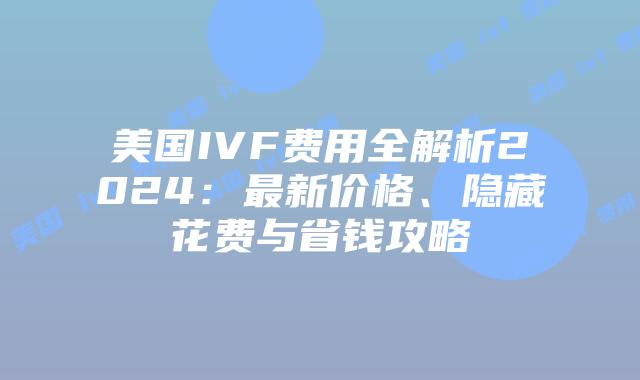 美国IVF费用全解析2024：最新价格、隐藏花费与省钱攻略