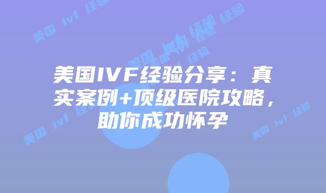 美国IVF经验分享:真实案例+顶级医院攻略,助你成功怀孕插图 美国IVF经验分享:真实案例+顶级医院攻略,助你成功怀孕