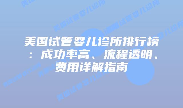 美国试管婴儿诊所排行榜:成功率高、流程透明、费用详解指南插图 美国试管婴儿诊所排行榜:成功率高、流程透明、费用详解指南