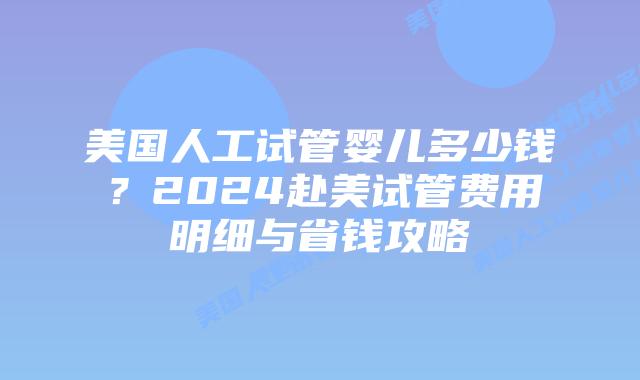 美国人工试管婴儿多少钱?2024赴美试管费用明细与省钱攻略插图 美国人工试管婴儿多少钱?2024赴美试管费用明细与省钱攻略