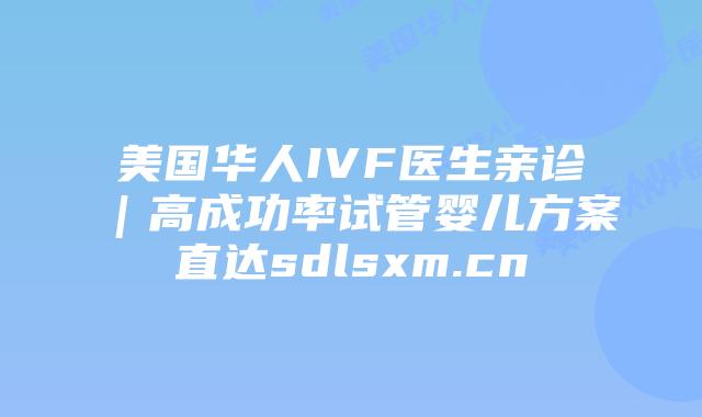 美国华人IVF医生亲诊|高成功率试管婴儿方案直达sdlsxm.cn插图 美国华人IVF医生亲诊|高成功率试管婴儿方案直达sdlsxm.cn