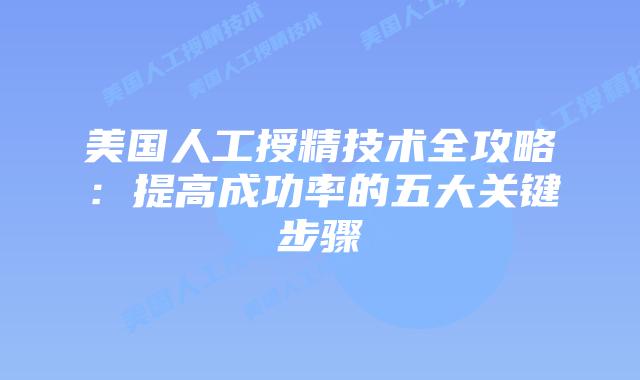 美国人工授精技术全攻略:提高成功率的五大关键步骤插图 美国人工授精技术全攻略:提高成功率的五大关键步骤