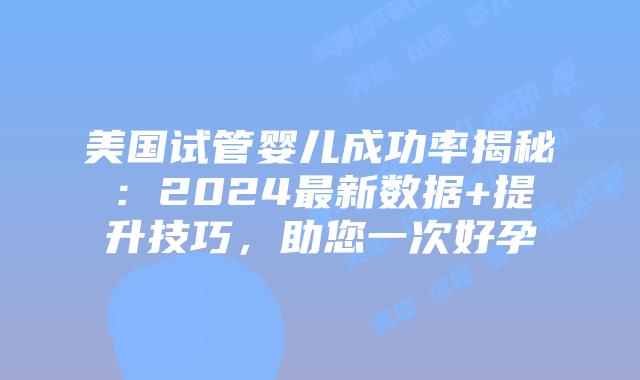 美国试管婴儿成功率揭秘:2024最新数据+提升技巧,助您一次好孕插图 美国试管婴儿成功率揭秘:2024最新数据+提升技巧,助您一次好孕