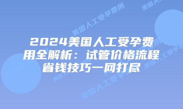 2024美国人工受孕费用全解析:试管价格流程省钱技巧一网打尽插图 2024美国人工受孕费用全解析:试管价格流程省钱技巧一网打尽