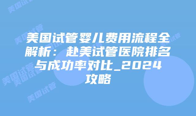 美国试管婴儿费用流程全解析:赴美试管医院排名与成功率对比_2024攻略插图 美国试管婴儿费用流程全解析:赴美试管医院排名与成功率对比_2024攻略