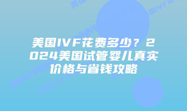 美国IVF花费多少?2024美国试管婴儿真实价格与省钱攻略插图 美国IVF花费多少?2024美国试管婴儿真实价格与省钱攻略