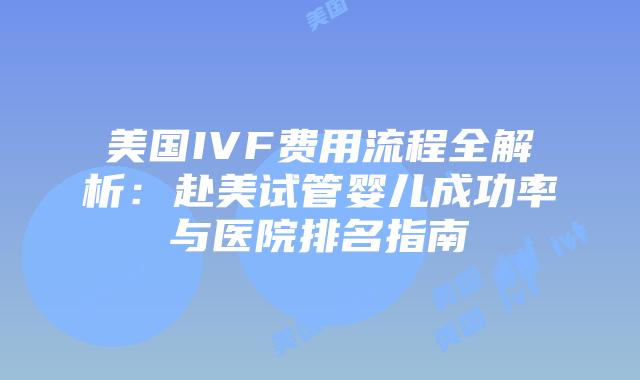 美国IVF费用流程全解析:赴美试管婴儿成功率与医院排名指南插图 美国IVF费用流程全解析:赴美试管婴儿成功率与医院排名指南