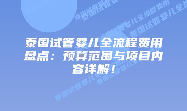 泰国试管婴儿全流程费用盘点：预算范围与项目内容详解！