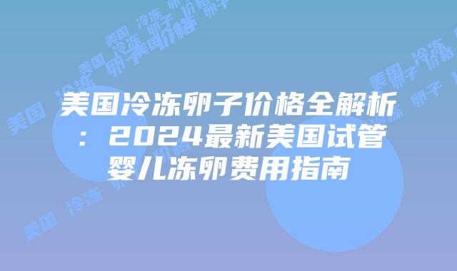 美国冷冻卵子价格全解析:2024最新美国试管婴儿冻卵费用指南插图 美国冷冻卵子价格全解析:2024最新美国试管婴儿冻卵费用指南