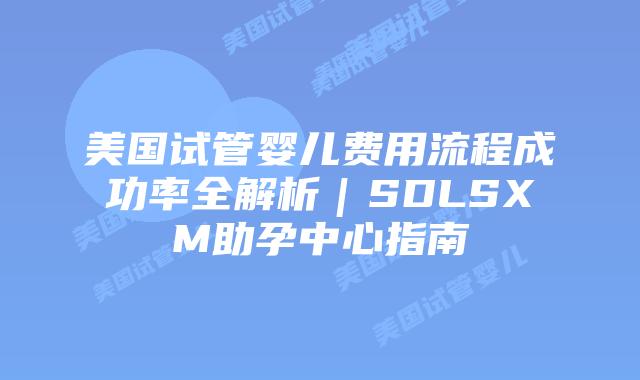 美国试管婴儿费用流程成功率全解析|SDLSXM助孕中心指南插图 美国试管婴儿费用流程成功率全解析|SDLSXM助孕中心指南