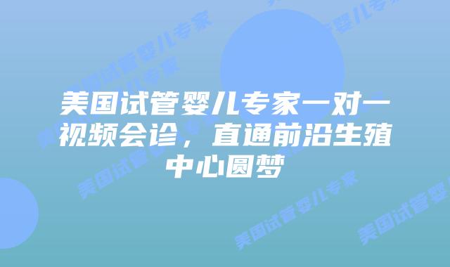美国试管婴儿专家一对一视频会诊,直通前沿生殖中心圆梦插图 美国试管婴儿专家一对一视频会诊,直通前沿生殖中心圆梦