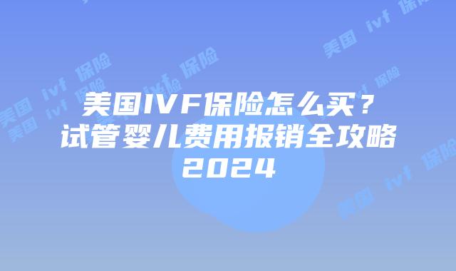 美国IVF保险怎么买?试管婴儿费用报销全攻略2024插图 美国IVF保险怎么买?试管婴儿费用报销全攻略2024