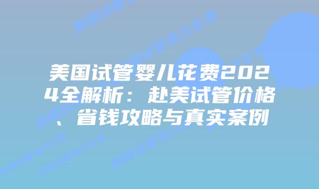美国试管婴儿花费2024全解析:赴美试管价格、省钱攻略与真实案例插图 美国试管婴儿花费2024全解析:赴美试管价格、省钱攻略与真实案例