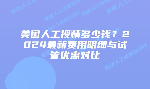 美国人工授精多少钱?2024最新费用明细与试管优惠对比插图 美国人工授精多少钱?2024最新费用明细与试管优惠对比