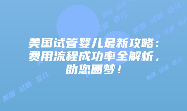 美国试管婴儿最新攻略:费用流程成功率全解析,助您圆梦!插图 美国试管婴儿最新攻略:费用流程成功率全解析,助您圆梦!