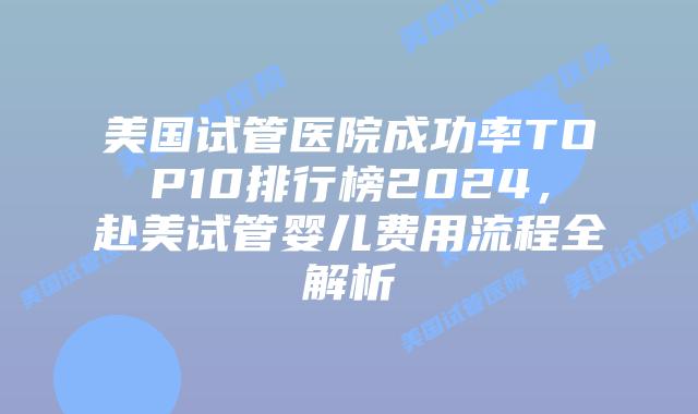 美国试管医院成功率TOP10排行榜2024，赴美试管婴儿费用流程全解析