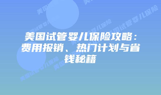 美国试管婴儿保险攻略：费用报销、热门计划与省钱秘籍