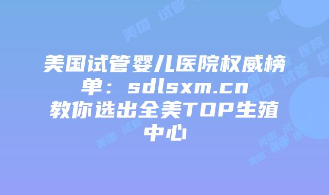 美国试管婴儿医院权威榜单：sdlsxm.cn教你选出全美TOP生殖中心