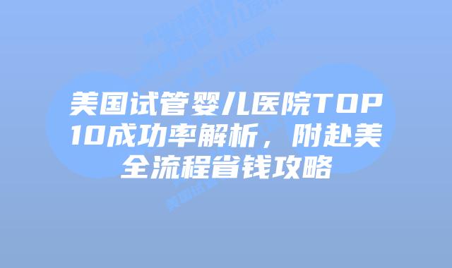 美国试管婴儿医院TOP10成功率解析，附赴美全流程省钱攻略