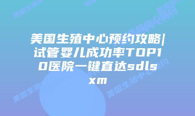 美国生殖中心预约攻略|试管婴儿成功率TOP10医院一键直达sdlsxm