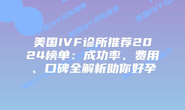 美国IVF诊所推荐2024榜单：成功率、费用、口碑全解析助你好孕