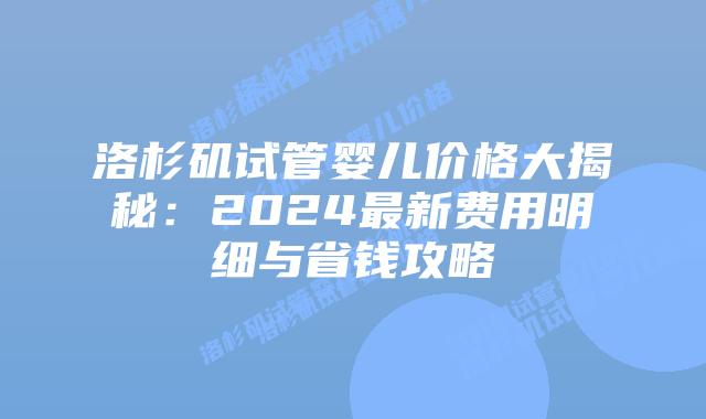 洛杉矶试管婴儿价格大揭秘：2024最新费用明细与省钱攻略