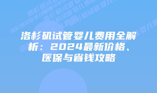 洛杉矶试管婴儿费用全解析：2024最新价格、医保与省钱攻略