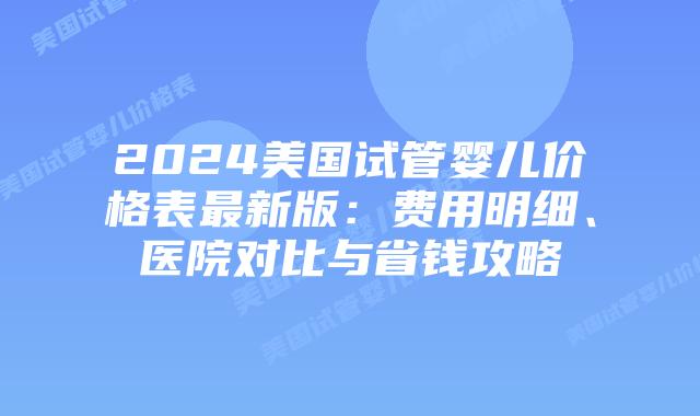 2024美国试管婴儿价格表最新版：费用明细、医院对比与省钱攻略