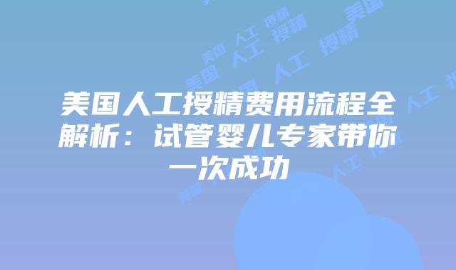 美国人工授精费用流程全解析：试管婴儿专家带你一次成功