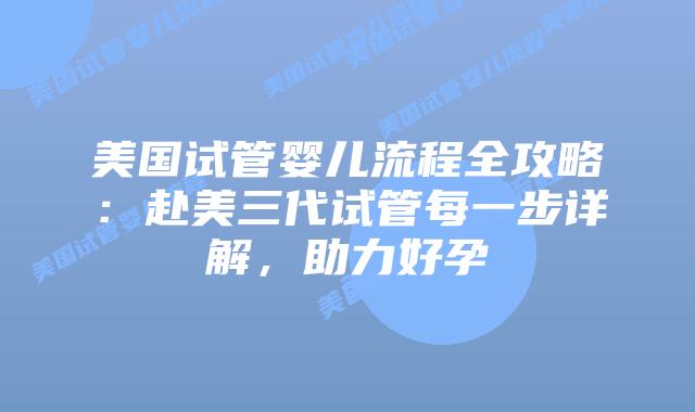 美国试管婴儿流程全攻略:赴美三代试管每一步详解,助力好孕插图 美国试管婴儿流程全攻略:赴美三代试管每一步详解,助力好孕