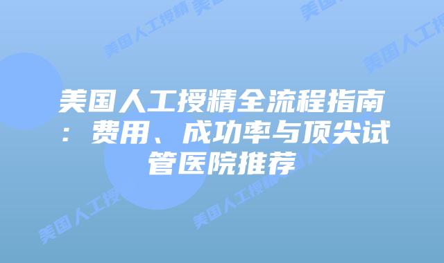 美国人工授精全流程指南：费用、成功率与顶尖试管医院推荐