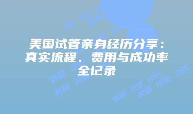 美国试管亲身经历分享：真实流程、费用与成功率全记录