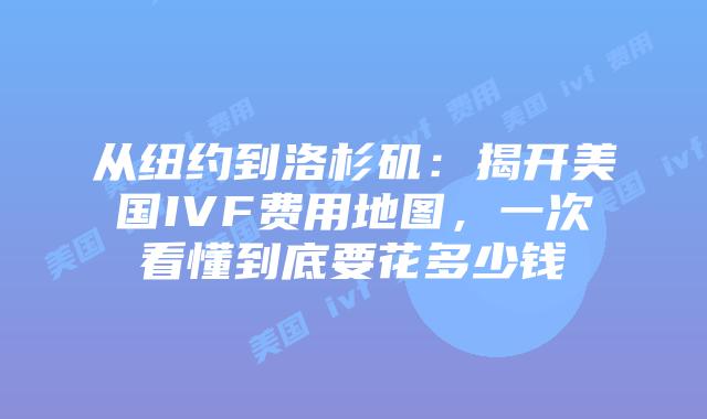 从纽约到洛杉矶：揭开美国IVF费用地图，一次看懂到底要花多少钱