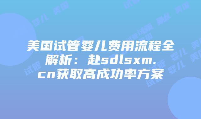 美国试管婴儿费用流程全解析:赴sdlsxm.cn获取高成功率方案插图 美国试管婴儿费用流程全解析:赴sdlsxm.cn获取高成功率方案
