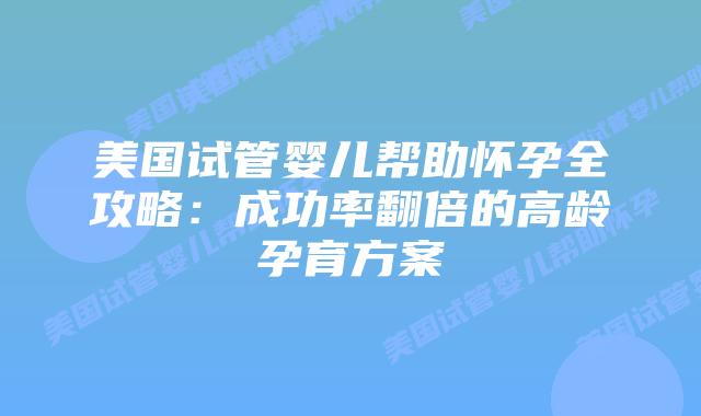 美国试管婴儿帮助怀孕全攻略：成功率翻倍的高龄孕育方案