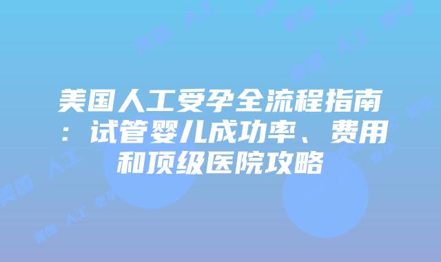 美国人工受孕全流程指南：试管婴儿成功率、费用和顶级医院攻略